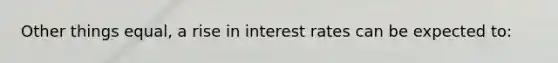 Other things equal, a rise in interest rates can be expected to: