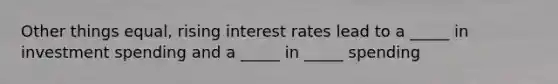 Other things equal, rising interest rates lead to a _____ in investment spending and a _____ in _____ spending