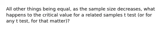 All other things being equal, as the sample size decreases, what happens to the critical value for a related samples t test (or for any t test, for that matter)?