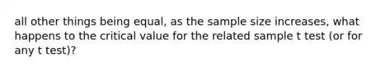 all other things being equal, as the sample size increases, what happens to the critical value for the related sample t test (or for any t test)?