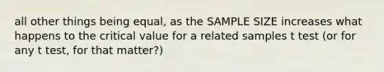 all other things being equal, as the SAMPLE SIZE increases what happens to the critical value for a related samples t test (or for any t test, for that matter?)