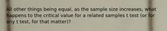 All other things being equal, as the sample size increases, what happens to the critical value for a related samples t test (or for any t test, for that matter)?