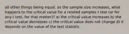 all other things being equal, as the sample size increases, what happens to the critical value for a related samples t test (or for any t test, for that matter)? a) the critical value increases b) the critical value decreases c) the critical value does not change d) it depends on the value of the test statistic