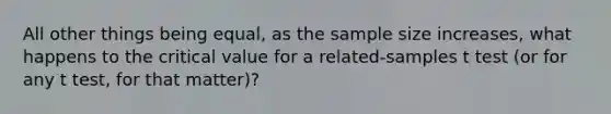 All other things being equal, as the sample size increases, what happens to the critical value for a related-samples t test (or for any t test, for that matter)?