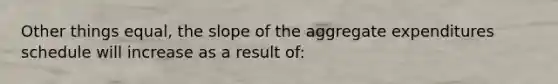 Other things equal, the slope of the aggregate expenditures schedule will increase as a result of: