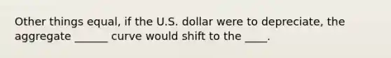 Other things equal, if the U.S. dollar were to depreciate, the aggregate ______ curve would shift to the ____.