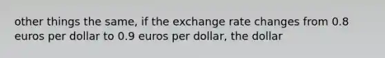 other things the same, if the exchange rate changes from 0.8 euros per dollar to 0.9 euros per dollar, the dollar