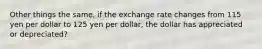 Other things the same, if the exchange rate changes from 115 yen per dollar to 125 yen per dollar, the dollar has appreciated or depreciated?