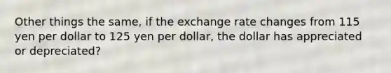 Other things the same, if the exchange rate changes from 115 yen per dollar to 125 yen per dollar, the dollar has appreciated or depreciated?