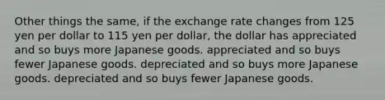 Other things the same, if the exchange rate changes from 125 yen per dollar to 115 yen per dollar, the dollar has appreciated and so buys more Japanese goods. appreciated and so buys fewer Japanese goods. depreciated and so buys more Japanese goods. depreciated and so buys fewer Japanese goods.