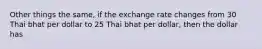 Other things the same, if the exchange rate changes from 30 Thai bhat per dollar to 25 Thai bhat per dollar, then the dollar has