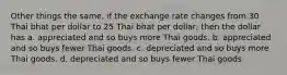 Other things the same, if the exchange rate changes from 30 Thai bhat per dollar to 25 Thai bhat per dollar, then the dollar has a. appreciated and so buys more Thai goods. b. appreciated and so buys fewer Thai goods. c. depreciated and so buys more Thai goods. d. depreciated and so buys fewer Thai goods