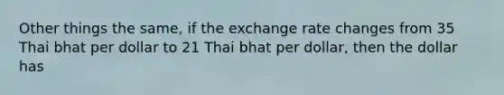 Other things the same, if the exchange rate changes from 35 Thai bhat per dollar to 21 Thai bhat per dollar, then the dollar has