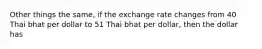 Other things the same, if the exchange rate changes from 40 Thai bhat per dollar to 51 Thai bhat per dollar, then the dollar has