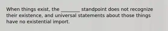 When things exist, the ________ standpoint does not recognize their existence, and universal statements about those things have no existential import.