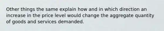 Other things the same explain how and in which direction an increase in the price level would change the aggregate quantity of goods and services demanded.