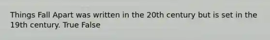 Things Fall Apart was written in the 20th century but is set in the 19th century. True False