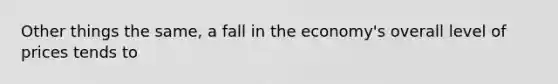 Other things the same, a fall in the economy's overall level of prices tends to