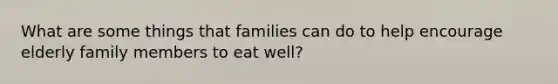 What are some things that families can do to help encourage elderly family members to eat well?