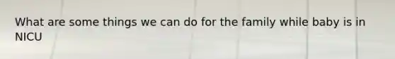 What are some things we can do for the family while baby is in NICU