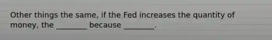 Other things the same, if the Fed increases the quantity of money, the ________ because ________.