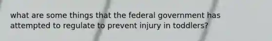 what are some things that the federal government has attempted to regulate to prevent injury in toddlers?