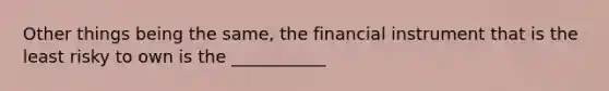 Other things being the​ same, the financial instrument that is the least risky to own is the ___________