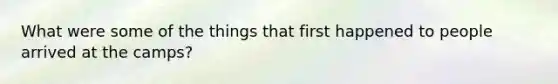 What were some of the things that first happened to people arrived at the camps?