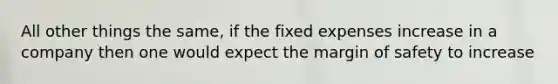 All other things the same, if the fixed expenses increase in a company then one would expect the margin of safety to increase