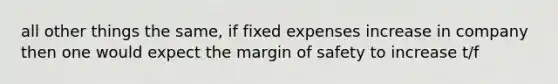 all other things the same, if fixed expenses increase in company then one would expect the margin of safety to increase t/f