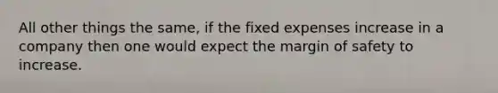 All other things the same, if the fixed expenses increase in a company then one would expect the <a href='https://www.questionai.com/knowledge/kzdyOdD4hN-margin-of-safety' class='anchor-knowledge'>margin of safety</a> to increase.