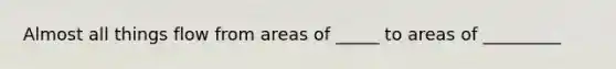 Almost all things flow from areas of _____ to areas of _________