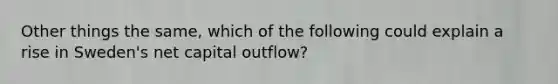 Other things the same, which of the following could explain a rise in Sweden's net capital outflow?