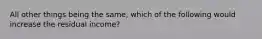 All other things being the same, which of the following would increase the residual income?