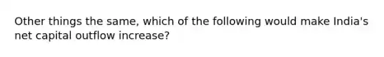 Other things the same, which of the following would make India's net capital outflow increase?