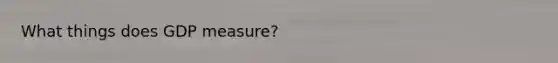 What things does GDP measure?