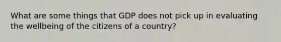 What are some things that GDP does not pick up in evaluating the wellbeing of the citizens of a country?