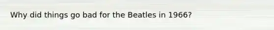 Why did things go bad for the Beatles in 1966?