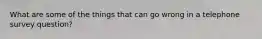 What are some of the things that can go wrong in a telephone survey question?