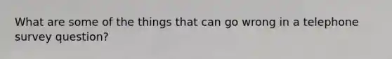 What are some of the things that can go wrong in a telephone survey question?