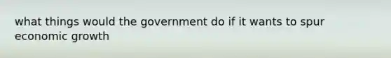 what things would the government do if it wants to spur economic growth