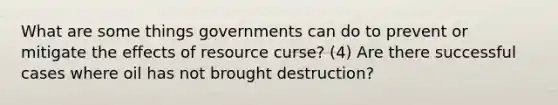 What are some things governments can do to prevent or mitigate the effects of resource curse? (4) Are there successful cases where oil has not brought destruction?