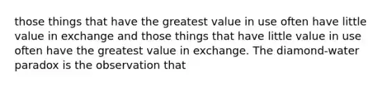 those things that have the greatest value in use often have little value in exchange and those things that have little value in use often have the greatest value in exchange. The diamond-water paradox is the observation that