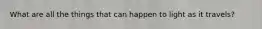 What are all the things that can happen to light as it travels?
