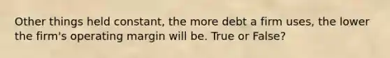 Other things held constant, the more debt a firm uses, the lower the firm's operating margin will be. True or False?