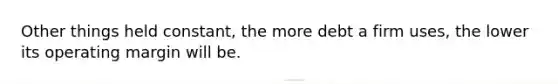 Other things held constant, the more debt a firm uses, the lower its operating margin will be.