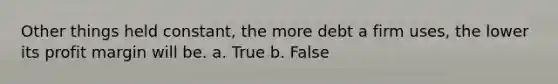 Other things held constant, the more debt a firm uses, the lower its profit margin will be. a. True b. False