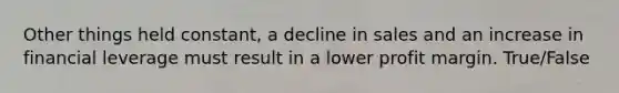 Other things held constant, a decline in sales and an increase in financial leverage must result in a lower profit margin. True/False