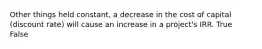 Other things held constant, a decrease in the cost of capital (discount rate) will cause an increase in a project's IRR. True False