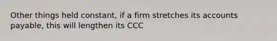 Other things held constant, if a firm stretches its accounts payable, this will lengthen its CCC